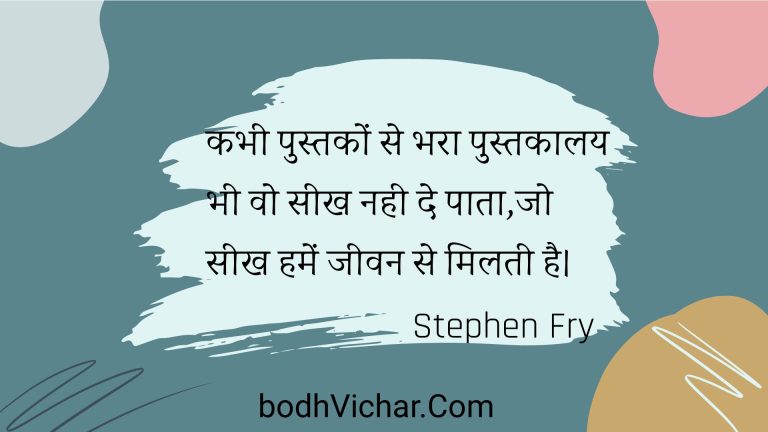 कभी पुस्तकों से भरा पुस्तकालय भी वो सीख नही दे पाता,जो सीख हमें जीवन से मिलती है। : Kabhee pustakon se bhara pustakaalay bhee vo seekh nahee de paata,jo seekh hamen jeevan se milatee hai. - Unknown