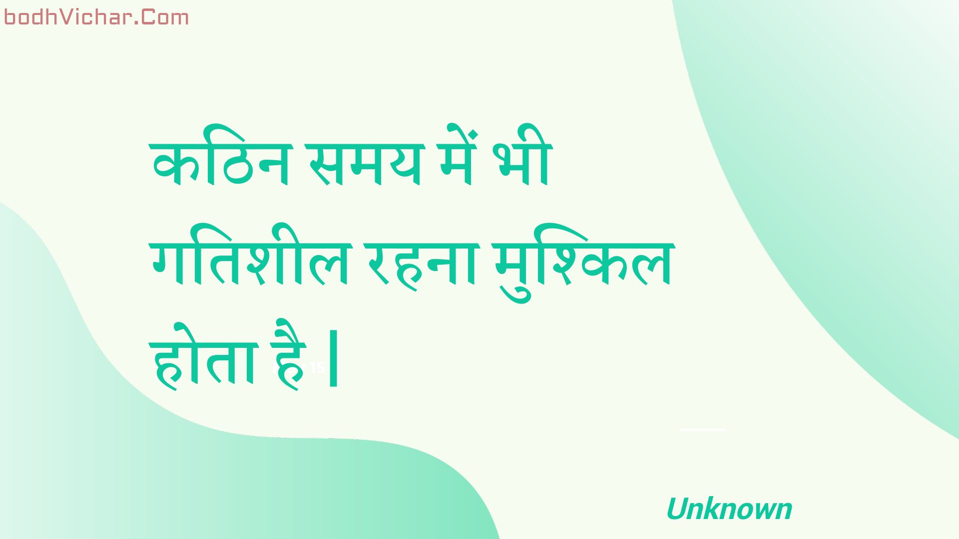 कठिन समय में भी गतिशील रहना मुश्किल होता है | : Kathin samay mein bhee gatisheel rahana mushkil hota hai . - Unknown