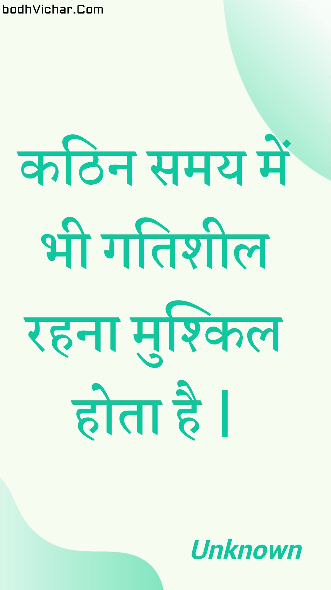 कठिन समय में भी गतिशील रहना मुश्किल होता है | : Kathin samay mein bhee gatisheel rahana mushkil hota hai . - Unknown