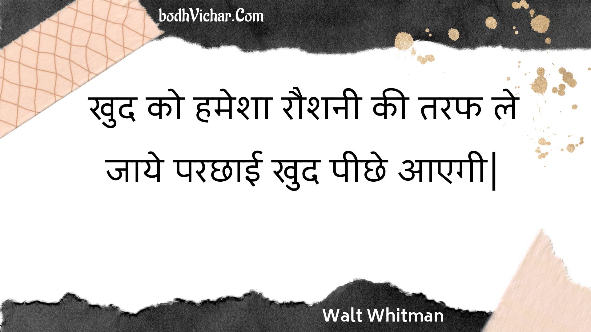 खुद को हमेशा रौशनी की तरफ ले जाये परछाई खुद पीछे आएगी| : Khud ko hamesha raushanee kee taraph le jaaye parachhaee khud peechhe aaegee| - Unknown