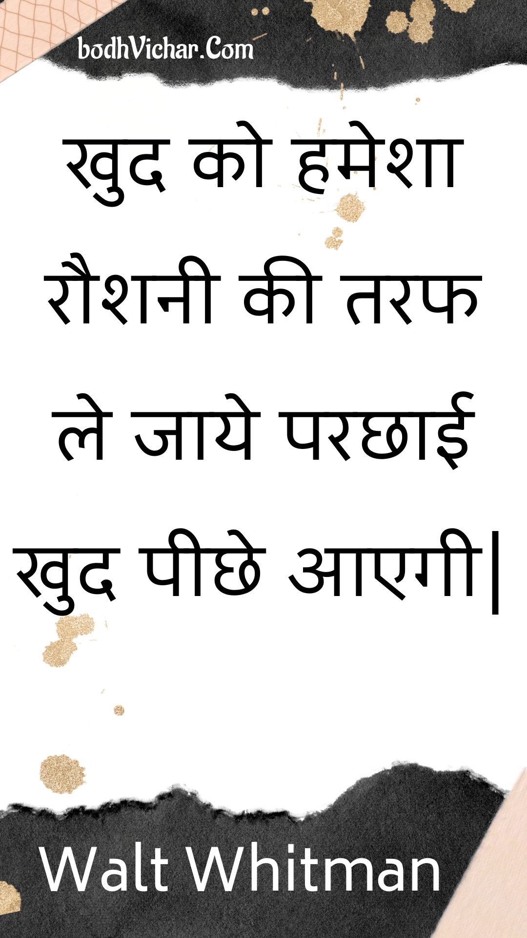 खुद को हमेशा रौशनी की तरफ ले जाये परछाई खुद पीछे आएगी| : Khud ko hamesha raushanee kee taraph le jaaye parachhaee khud peechhe aaegee| - Unknown