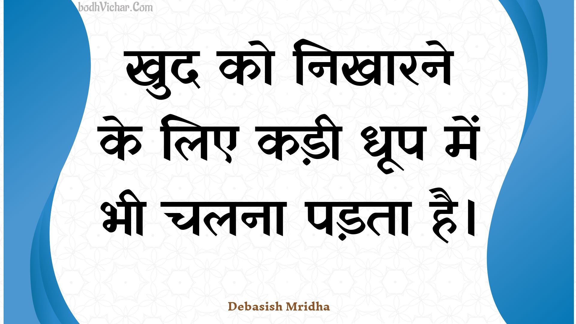 खुद को निखारने के लिए कड़ी धूप में भी चलना पड़ता है। : Khud ko nikhaarane ke lie kadee dhoop mein bhee chalana padata hai. - Unknown