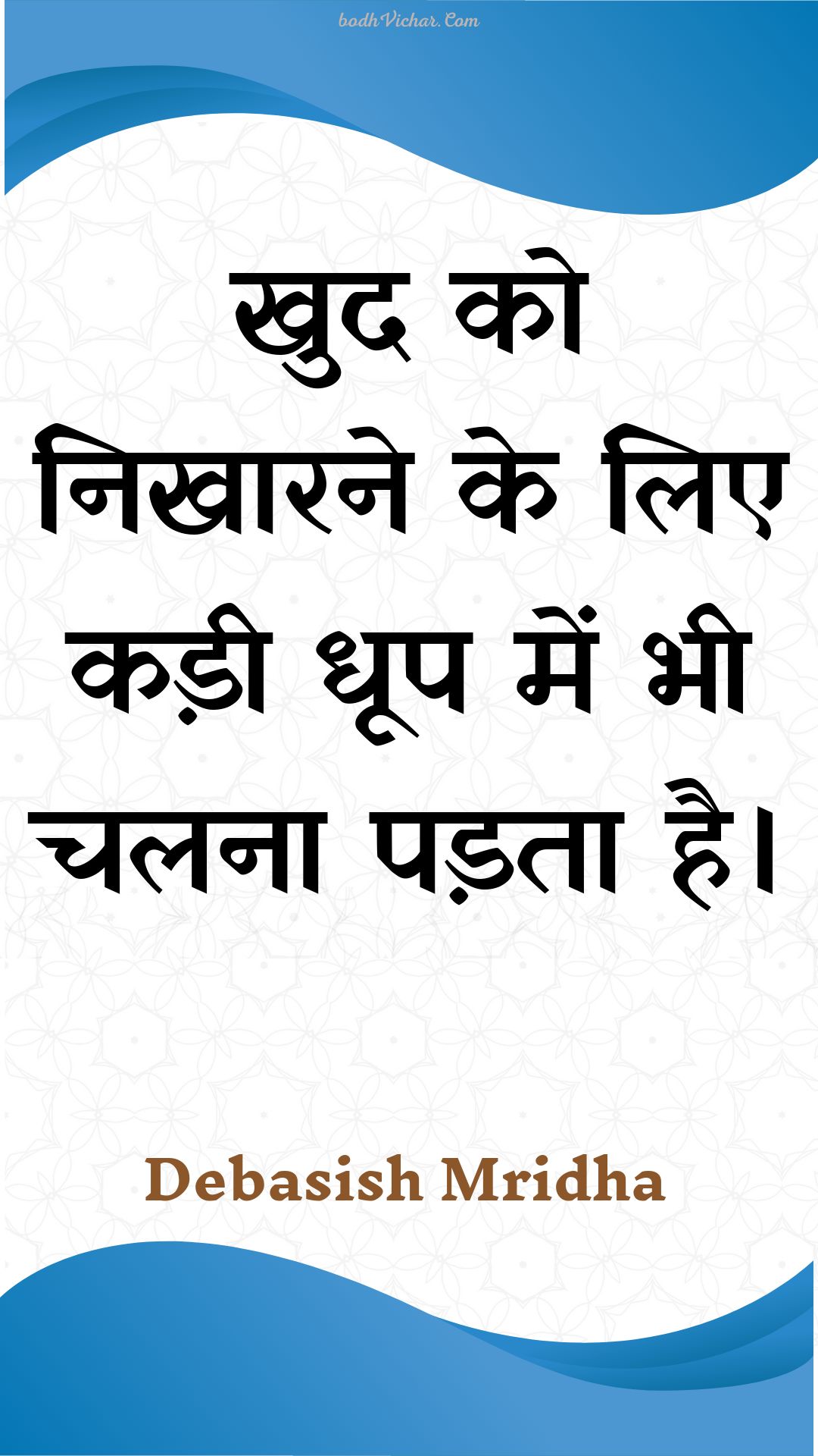 खुद को निखारने के लिए कड़ी धूप में भी चलना पड़ता है। : Khud ko nikhaarane ke lie kadee dhoop mein bhee chalana padata hai. - Unknown