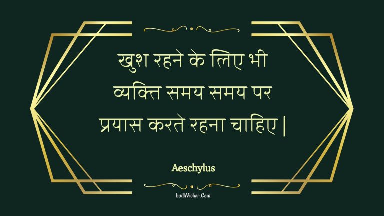 खुश रहने के लिए भी व्यक्ति समय समय पर प्रयास करते रहना चाहिए | : Khush rahane ke lie bhee vyakti samay samay par prayaas karate rahana chaahie | - Unknown