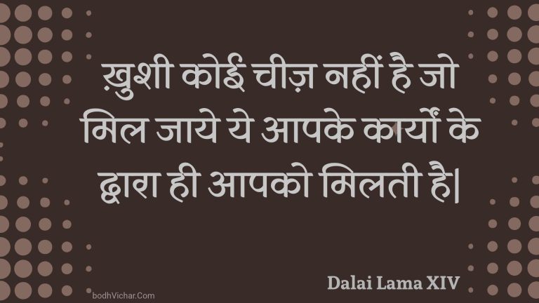 ख़ुशी कोई चीज़ नहीं है जो मिल जाये ये आपके कार्यों के द्वारा ही आपको मिलती है| : Khushee koee cheez nahin hai jo mil jaaye ye aapake kaaryon ke dvaara hee aapako milatee hai| - Unknown