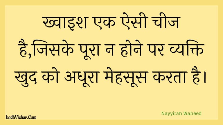 ख्वाइश एक ऐसी चीज है,जिसके पूरा न होने पर व्यक्ति खुद को अधूरा मेहसूस करता है। : Khvaish ek aisee cheej hai,jisake poora na hone par vyakti khud ko adhoora mehasoos karata hai. - Unknown