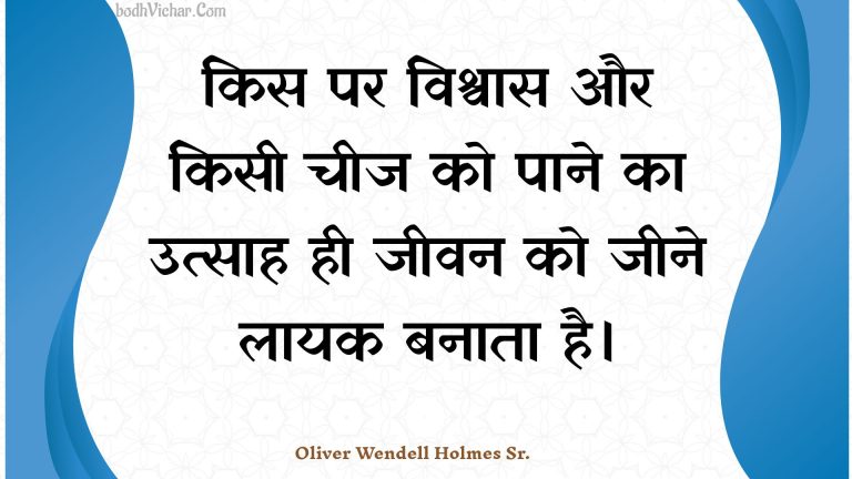 किस पर विश्वास और किसी चीज को पाने का उत्साह ही जीवन को जीने लायक बनाता है। : Kis par vishvaas aur kisee cheej ko paane ka utsaah hee jeevan ko jeene laayak banaata hai. - Unknown
