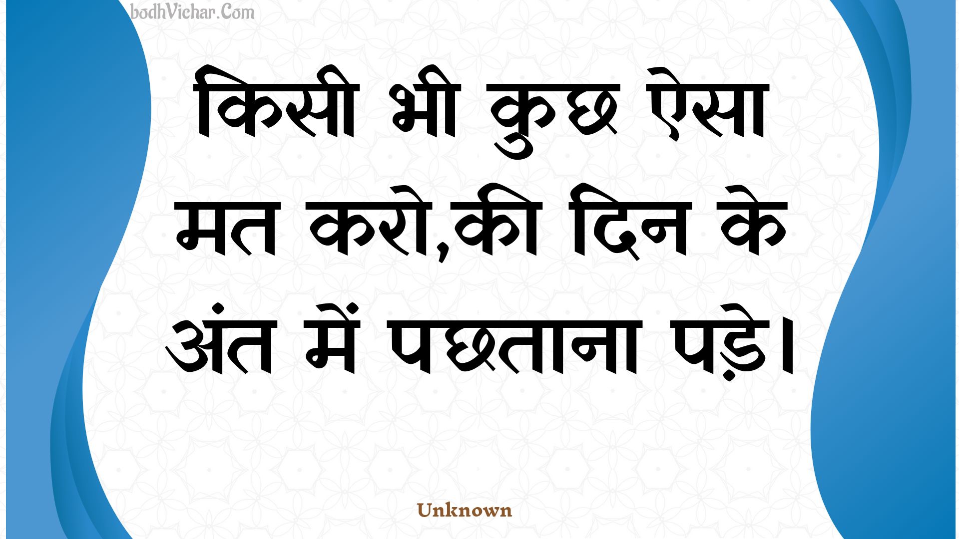 किसी भी कुछ ऐसा मत करो,की दिन के अंत में पछताना पड़े। : Kisee bhee kuchh aisa mat karo,kee din ke ant mein pachhataana pade. - Unknown