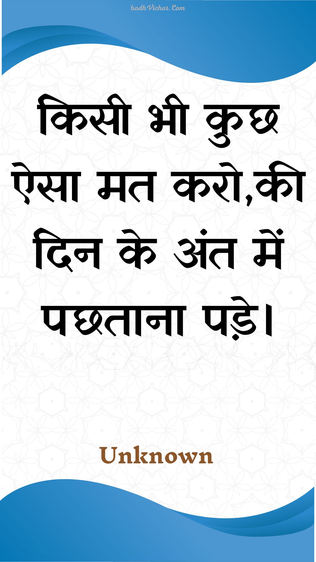 किसी भी कुछ ऐसा मत करो,की दिन के अंत में पछताना पड़े। : Kisee bhee kuchh aisa mat karo,kee din ke ant mein pachhataana pade. - Unknown