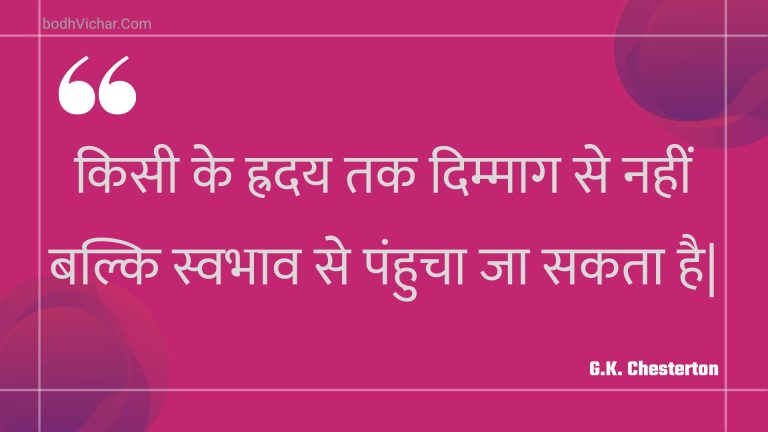 किसी के ह्रदय तक दिम्माग से नहीं बल्कि स्वभाव से पंहुचा जा सकता है| : Kisee ke hraday tak dimmaag se nahin balki svabhaav se panhucha ja sakata hai| - Unknown