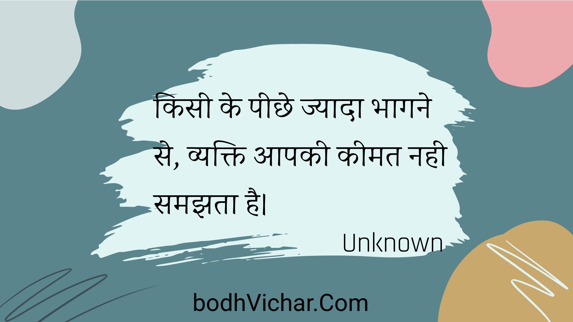 किसी के पीछे ज्यादा भागने से, व्यक्ति आपकी कीमत नही समझता है। : Kisee ke peechhe jyaada bhaagane se, vyakti aapakee keemat nahee samajhata hai. - Unknown