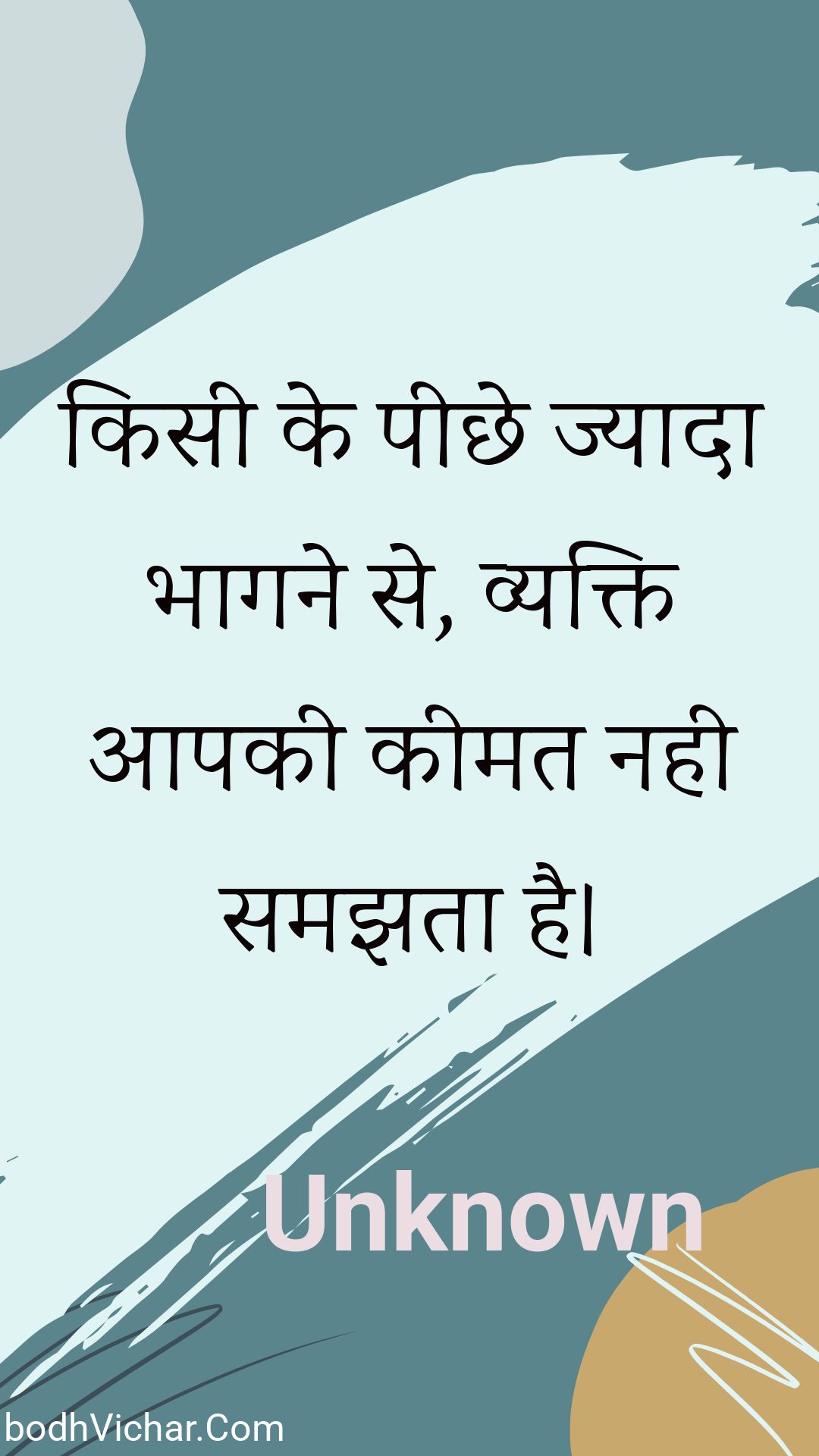 किसी के पीछे ज्यादा भागने से, व्यक्ति आपकी कीमत नही समझता है। : Kisee ke peechhe jyaada bhaagane se, vyakti aapakee keemat nahee samajhata hai. - Unknown