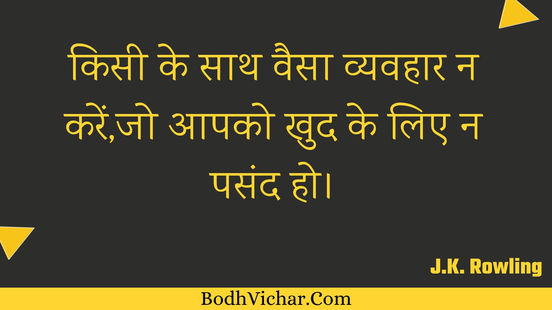 किसी के साथ वैसा व्यवहार न करें,जो आपको खुद के लिए न पसंद हो। : Kisee ke saath vaisa vyavahaar na karen,jo aapako khud ke lie na pasand ho. - Unknown