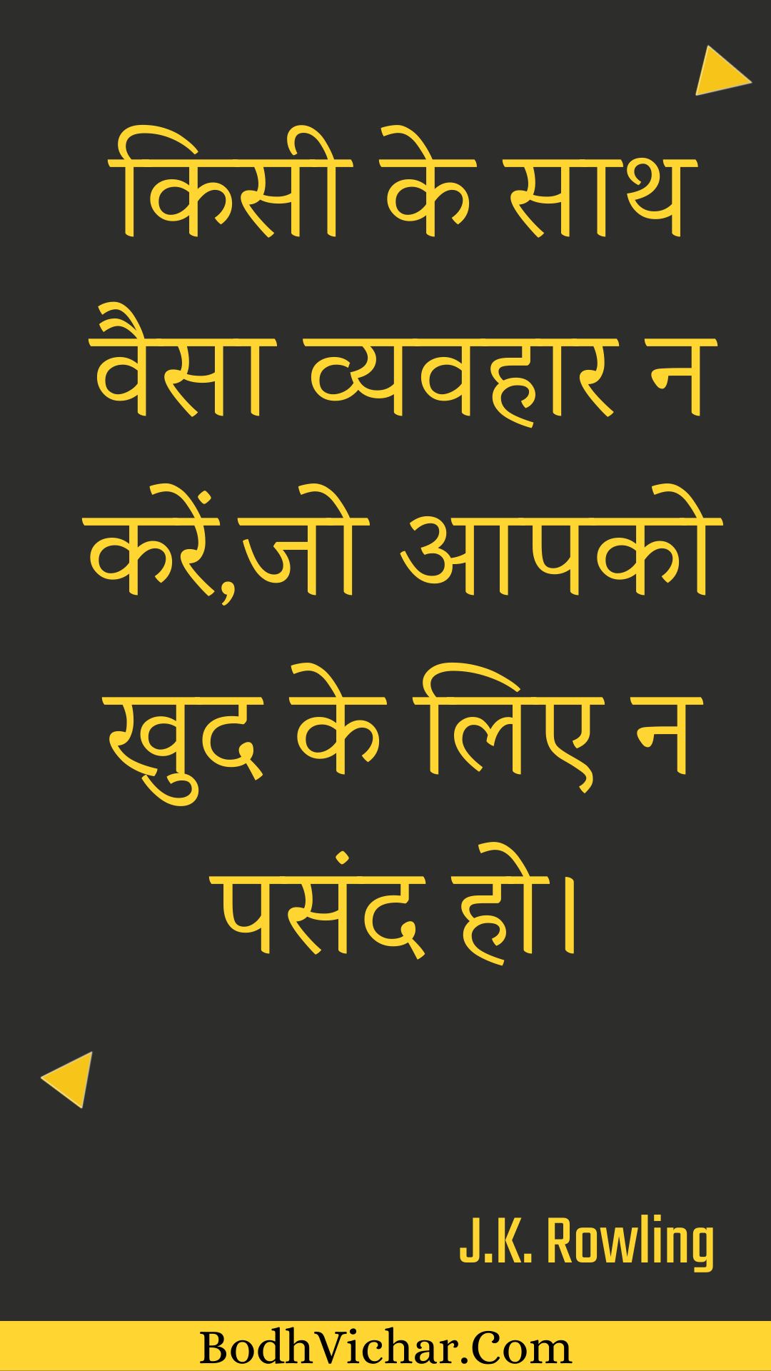 किसी के साथ वैसा व्यवहार न करें,जो आपको खुद के लिए न पसंद हो। : Kisee ke saath vaisa vyavahaar na karen,jo aapako khud ke lie na pasand ho. - Unknown