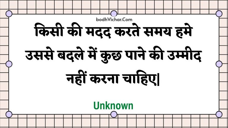 किसी की मदद करते समय हमे उससे बदले में कुछ पाने की उम्मीद नहीं करना चाहिए| : Kisee kee madad karate samay hame usase badale mein kuchh paane kee ummeed nahin karana chaahie| - Unknown