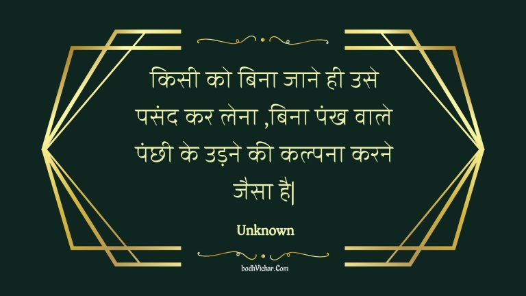 किसी को बिना जाने ही उसे पसंद कर लेना ,बिना पंख वाले पंछी के उड़ने की कल्पना करने जैसा है| : Kisee ko bina jaane hee use pasand kar lena ,bina pankh vaale panchhee ke udane kee kalpana karane jaisa hai. - Unknown