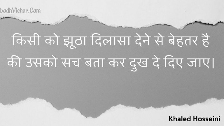 किसी को झूठा दिलासा देने से बेहतर है की उसको सच बता कर दुख दे दिए जाए। : Kisee ko jhootha dilaasa dene se behatar hai kee usako sach bata kar dukh de die jae. - Unknown