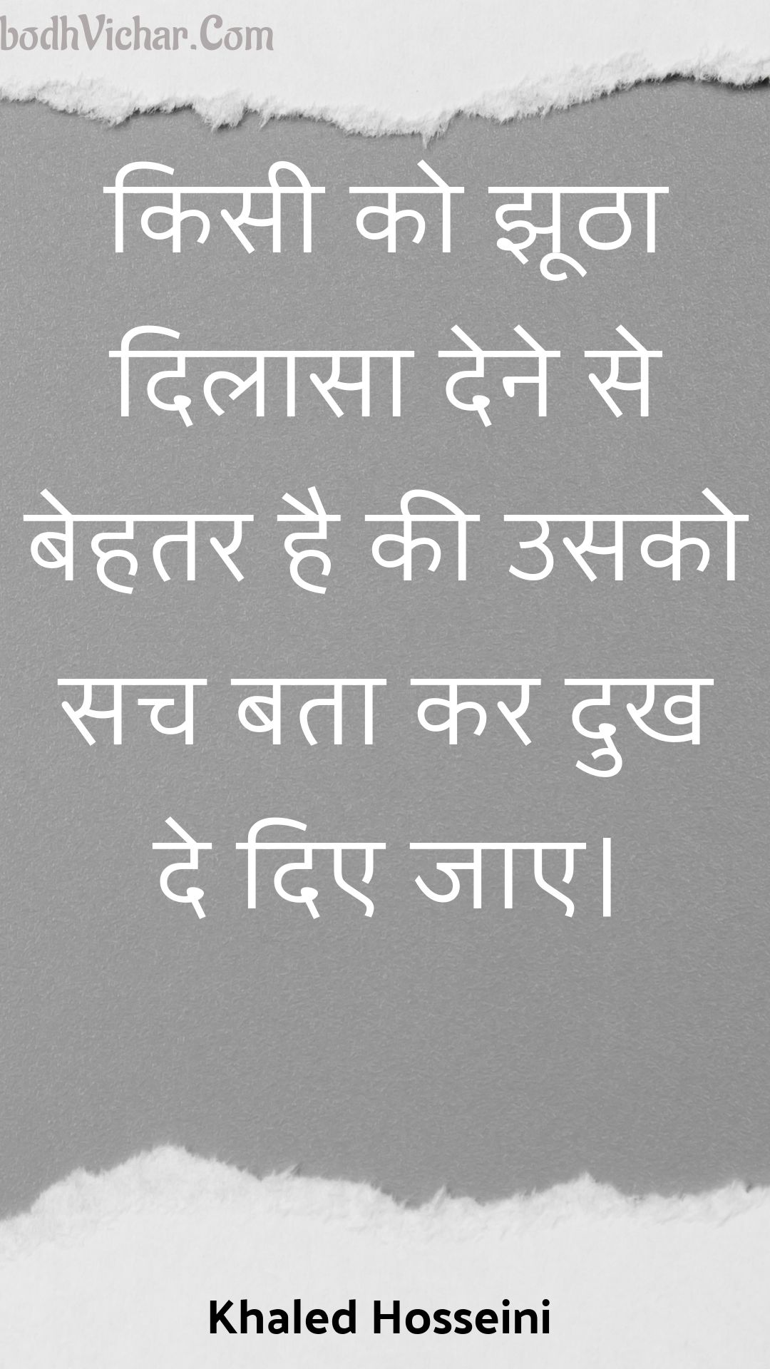किसी को झूठा दिलासा देने से बेहतर है की उसको सच बता कर दुख दे दिए जाए। : Kisee ko jhootha dilaasa dene se behatar hai kee usako sach bata kar dukh de die jae. - Unknown