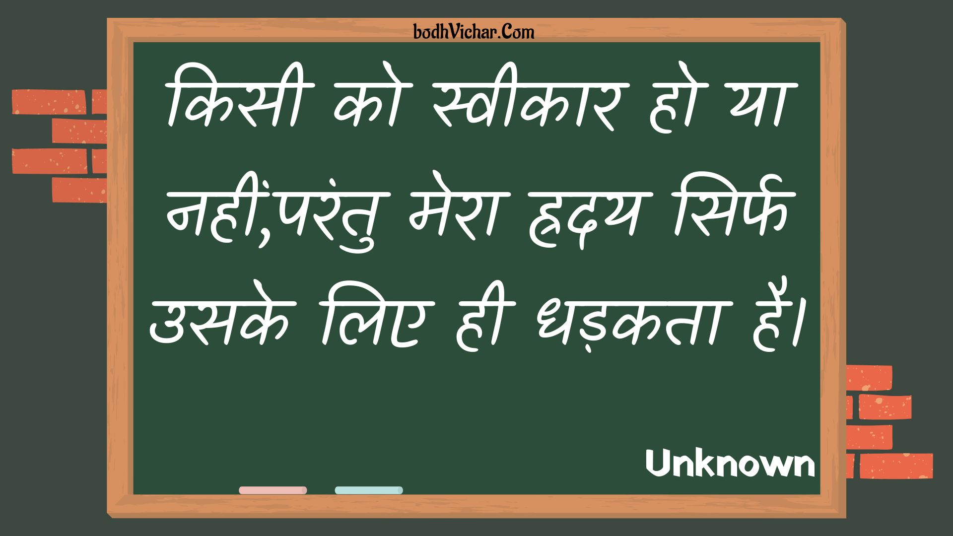 किसी को स्वीकार हो या नहीं,परंतु मेरा ह्रदय सिर्फ उसके लिए ही धड़कता है। : Kisee ko sveekaar ho ya nahin,parantu mera hraday sirph usake lie hee dhadakata hai. - Unknown