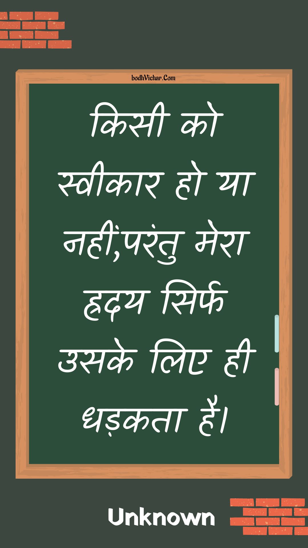 किसी को स्वीकार हो या नहीं,परंतु मेरा ह्रदय सिर्फ उसके लिए ही धड़कता है। : Kisee ko sveekaar ho ya nahin,parantu mera hraday sirph usake lie hee dhadakata hai. - Unknown