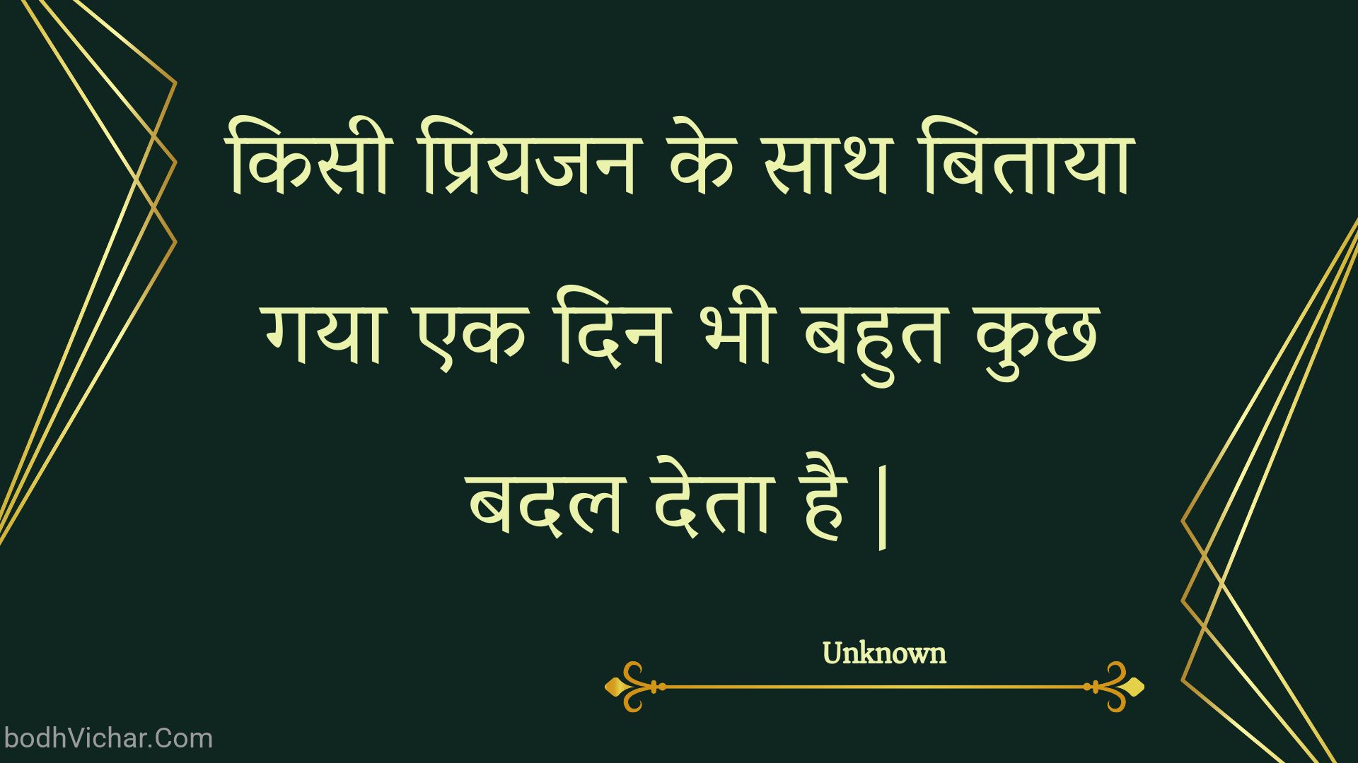 किसी प्रियजन के साथ बिताया गया एक दिन भी बहुत कुछ बदल देता है | : Kisee priyajan ke saath bitaaya gaya ek din bhee bahut kuchh badal deta hai . - Unknown