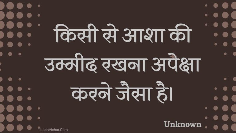 किसी से आशा की उम्मीद रखना अपेक्षा करने जैसा है। : Kisee se aasha kee ummeed rakhana apeksha karane jaisa hai. - Unknown