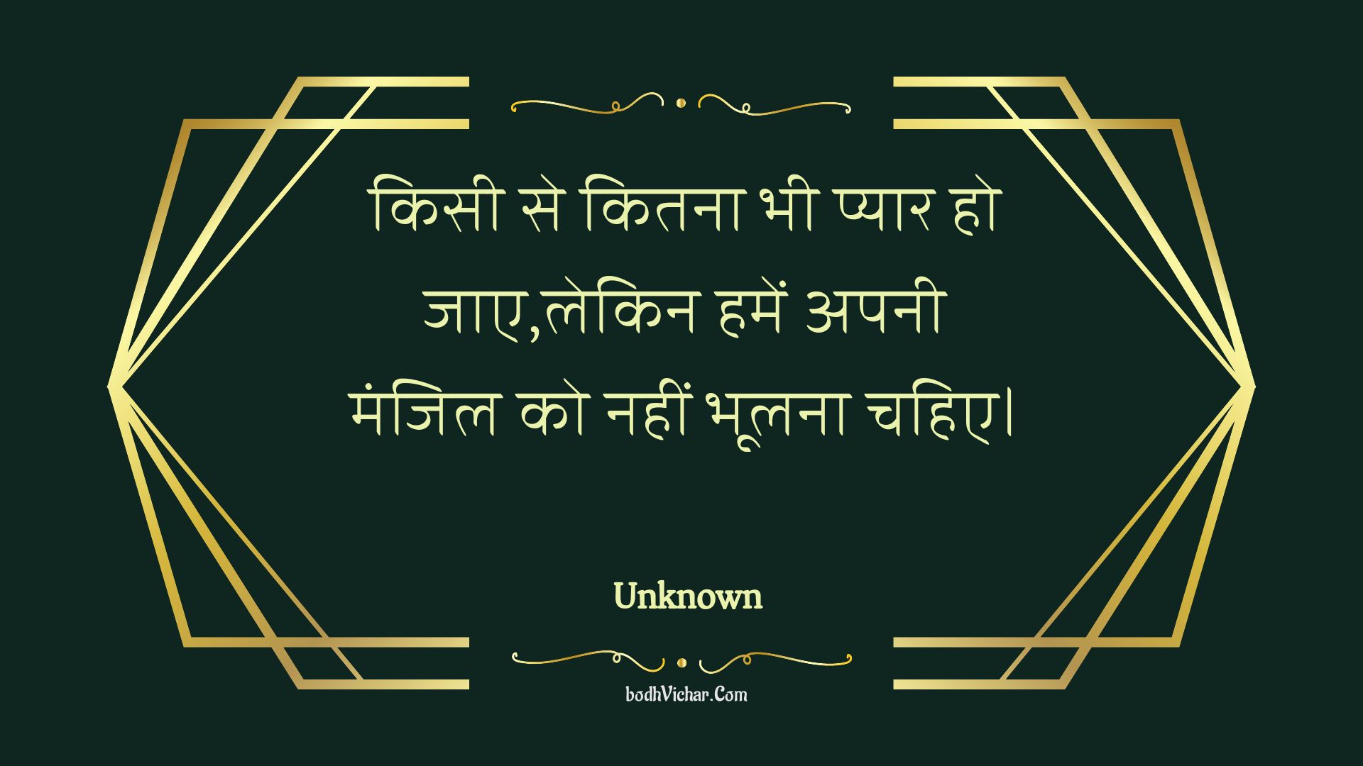 किसी से कितना भी प्यार हो जाए,लेकिन हमें अपनी मंजिल को नहीं भूलना चहिए। : Kisee se kitana bhee pyaar ho jae,lekin hamen apanee manjil ko nahin bhoolana chahie. - Unknown