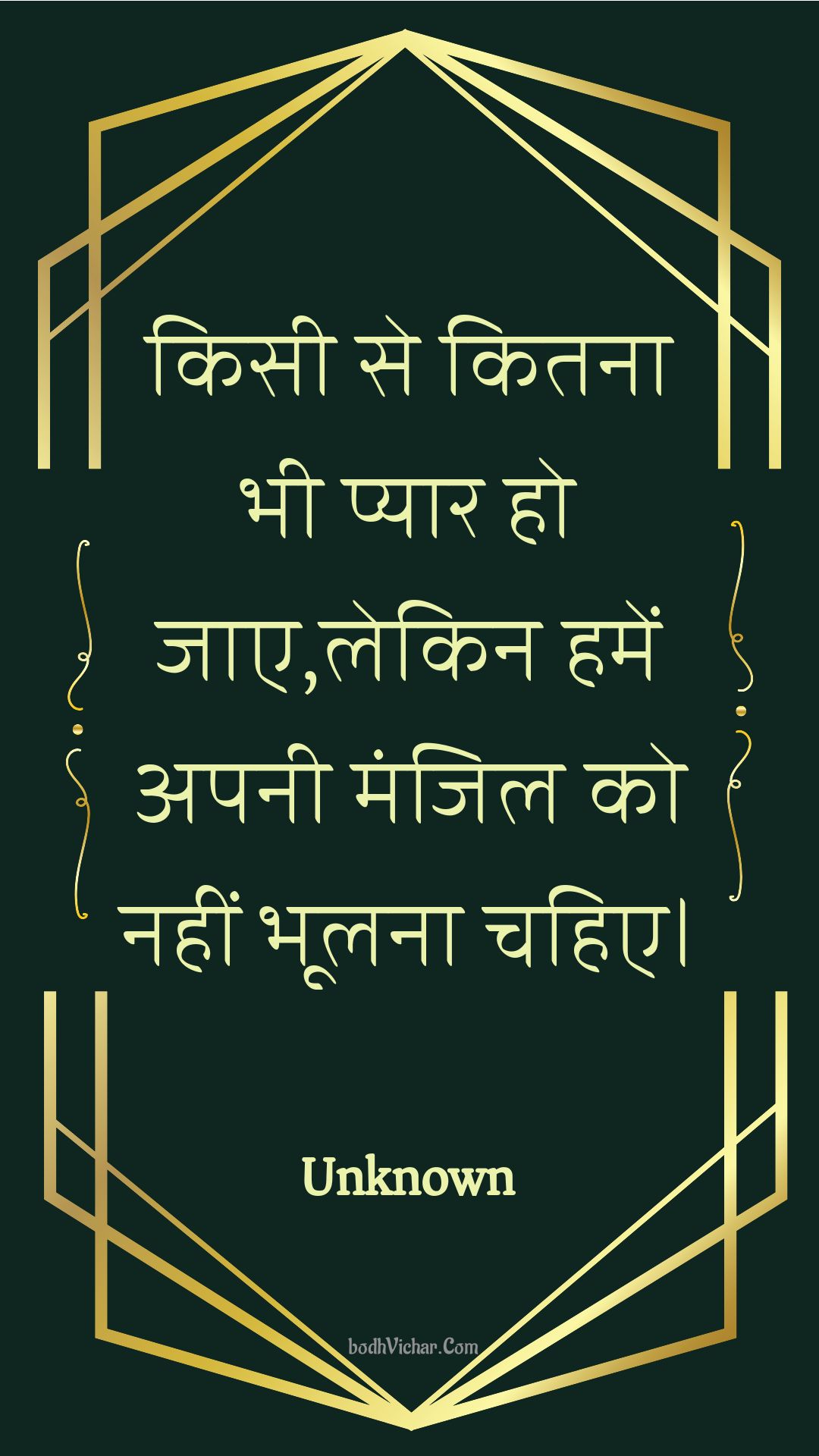 किसी से कितना भी प्यार हो जाए,लेकिन हमें अपनी मंजिल को नहीं भूलना चहिए। : Kisee se kitana bhee pyaar ho jae,lekin hamen apanee manjil ko nahin bhoolana chahie. - Unknown