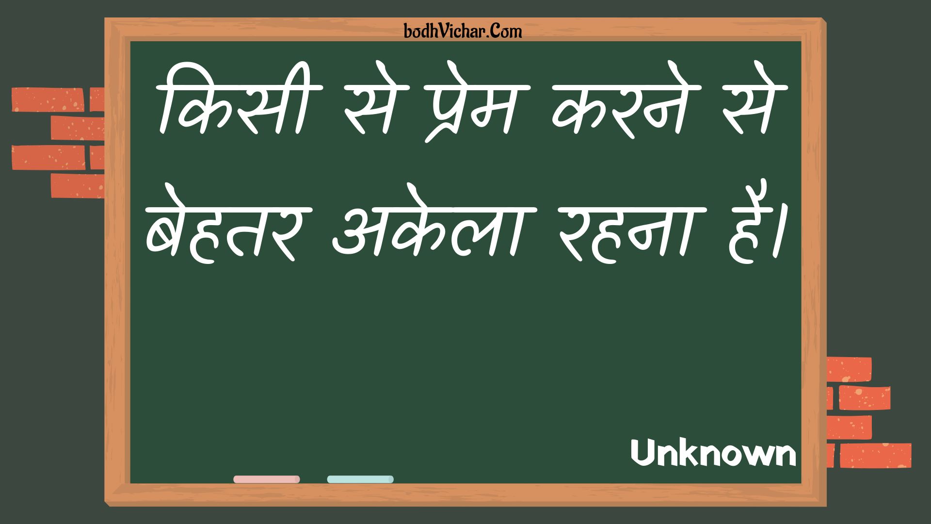 किसी से प्रेम करने से बेहतर अकेला रहना है। : Kisee se prem karane se behatar akela rahana hai. - Unknown