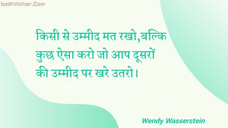 किसी से उम्मीद मत रखो,बल्कि कुछ ऐसा करो जो आप दूसरों की उम्मीद पर खरे उतरो। : Kisee se ummeed mat rakho,balki kuchh aisa karo jo aap doosaron kee ummeed par khare utaro. - Unknown