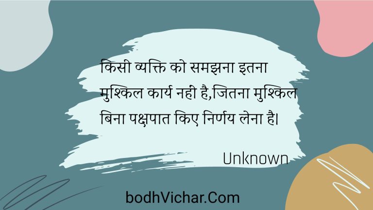 किसी व्यक्ति को समझना इतना मुश्किल कार्य नहीं है,जितना मुश्किल बिना पक्षपात किए निर्णय लेना है। : Kisee vyakti ko samajhana itana mushkil kaary nahin hai,jitana mushkil bina pakshapaat kie nirnay lena hai. - Unknown