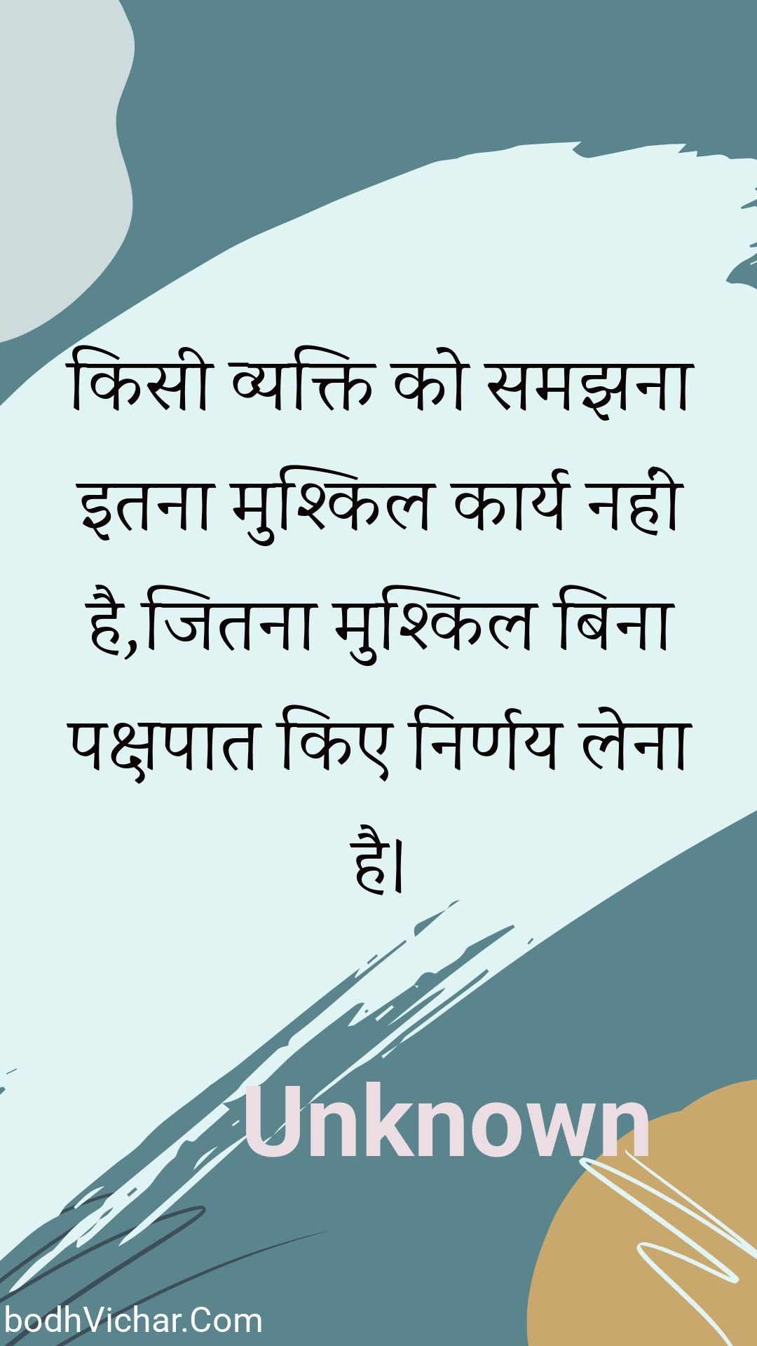 किसी व्यक्ति को समझना इतना मुश्किल कार्य नहीं है,जितना मुश्किल बिना पक्षपात किए निर्णय लेना है। : Kisee vyakti ko samajhana itana mushkil kaary nahin hai,jitana mushkil bina pakshapaat kie nirnay lena hai. - Unknown