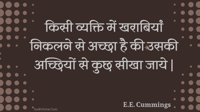 किसी व्यक्ति में खराबियां निकलने से अच्छा है की उसकी अच्छियों से कुछ सीखा जाये | : Kisee vyakti mein kharaabiyaan nikalane se achchha hai kee usakee achchhiyon se kuchh seekha jaaye | - Unknown