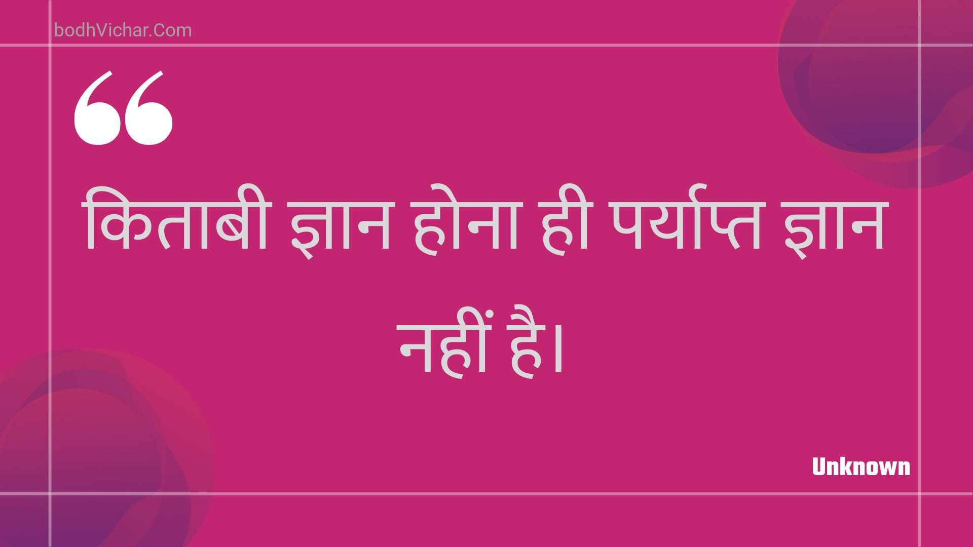 किताबी ज्ञान होना ही पर्याप्त ज्ञान नहीं है। : Kitaabee gyaan hona hee paryaapt gyaan nahin hai. - Unknown