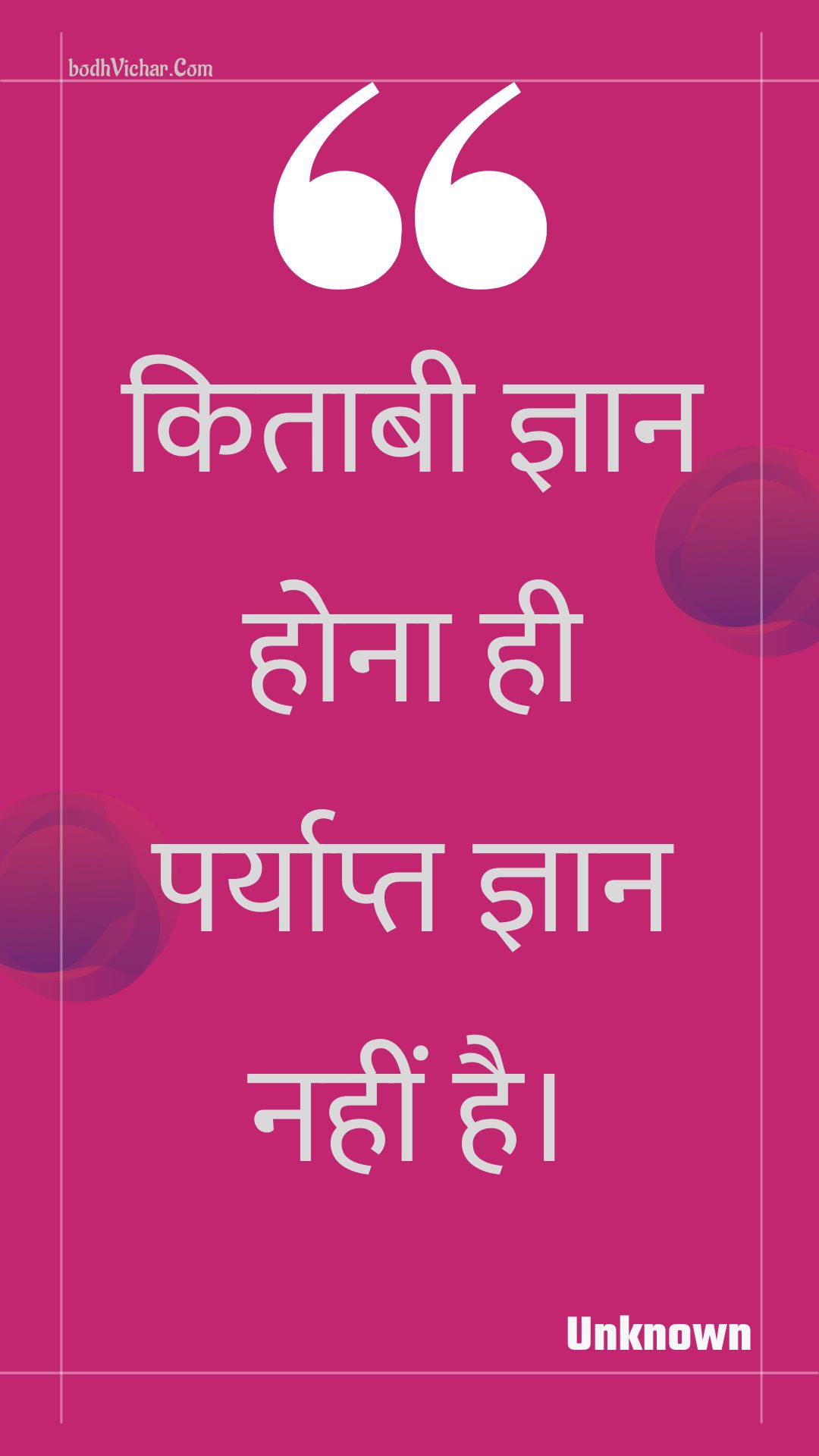 किताबी ज्ञान होना ही पर्याप्त ज्ञान नहीं है। : Kitaabee gyaan hona hee paryaapt gyaan nahin hai. - Unknown