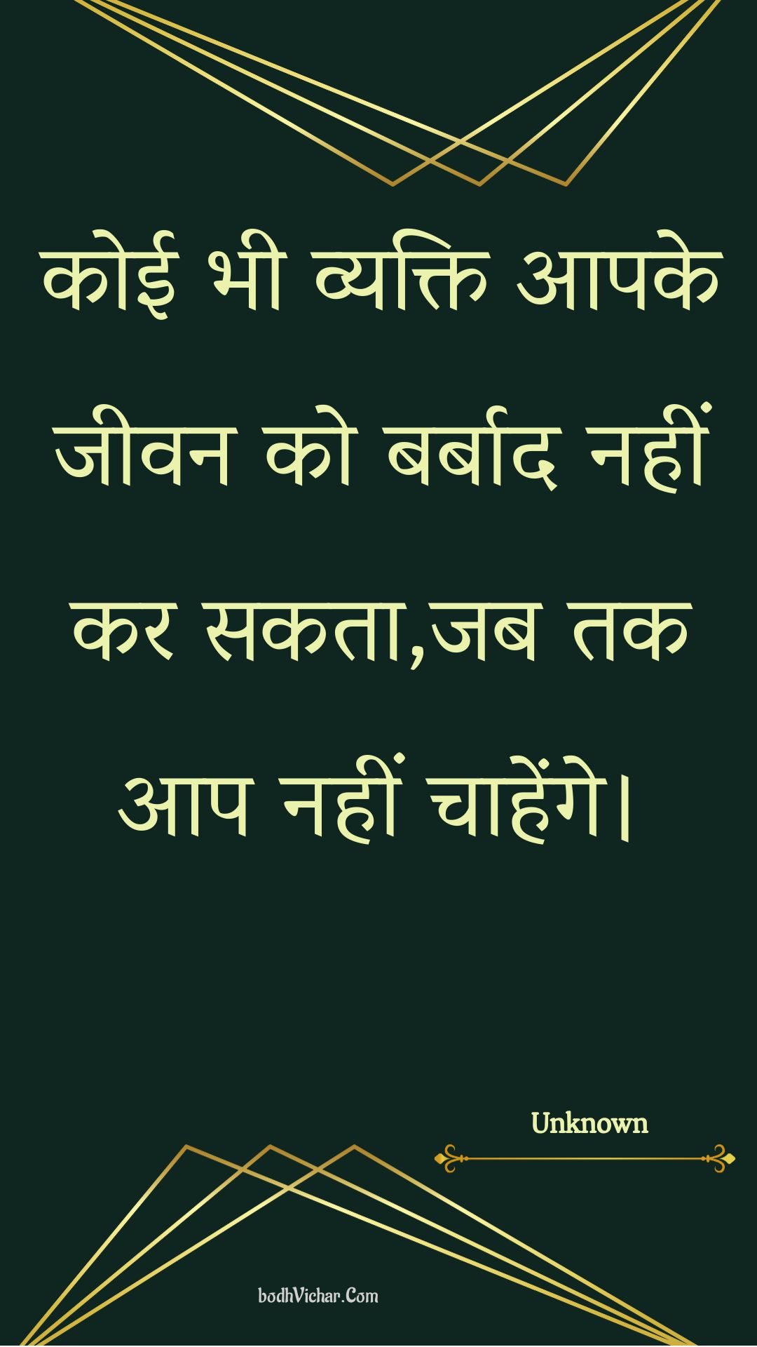 कोई भी व्यक्ति आपके जीवन को बर्बाद नहीं कर सकता,जब तक आप नहीं चाहेंगे। : Koee bhee vyakti aapake jeevan ko barbaad nahin kar sakata,jab tak aap nahin chaahenge. - Unknown