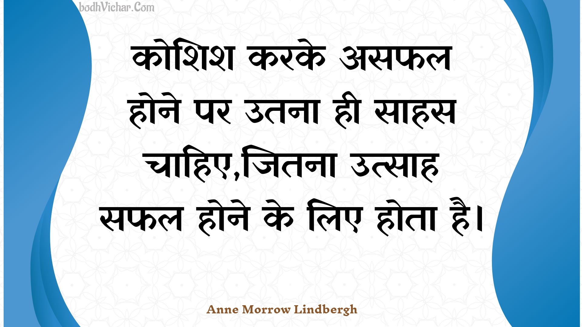 कोशिश करके असफल होने पर उतना ही साहस चाहिए,जितना उत्साह सफल होने के लिए होता है। : Koshish karake asaphal hone par utana hee saahas chaahie,jitana utsaah saphal hone ke lie hota hai. - Unknown