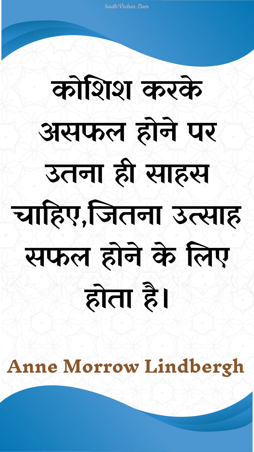 कोशिश करके असफल होने पर उतना ही साहस चाहिए,जितना उत्साह सफल होने के लिए होता है। : Koshish karake asaphal hone par utana hee saahas chaahie,jitana utsaah saphal hone ke lie hota hai. - Unknown