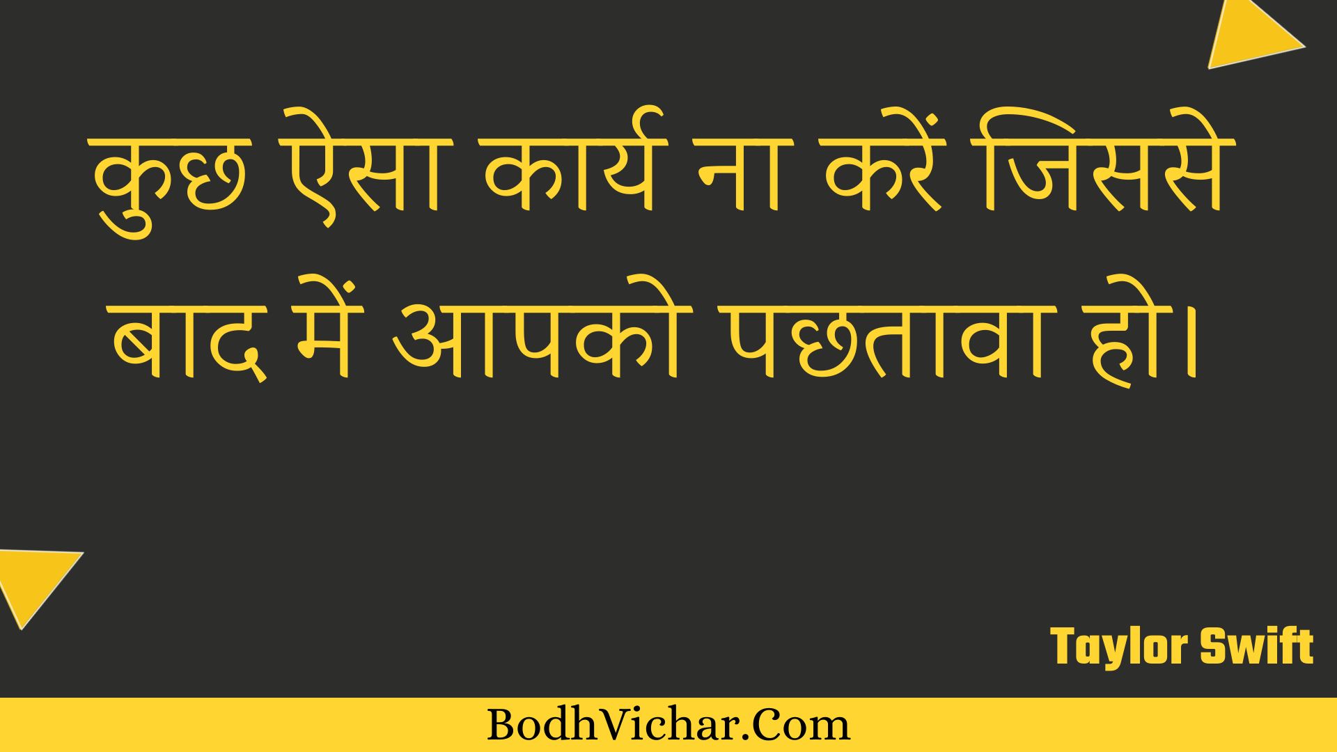 कुछ ऐसा कार्य ना करें जिससे बाद में आपको पछतावा हो। : Kuchh aisa kaary na karen jisase baad mein aapako pachhataava ho. - Unknown