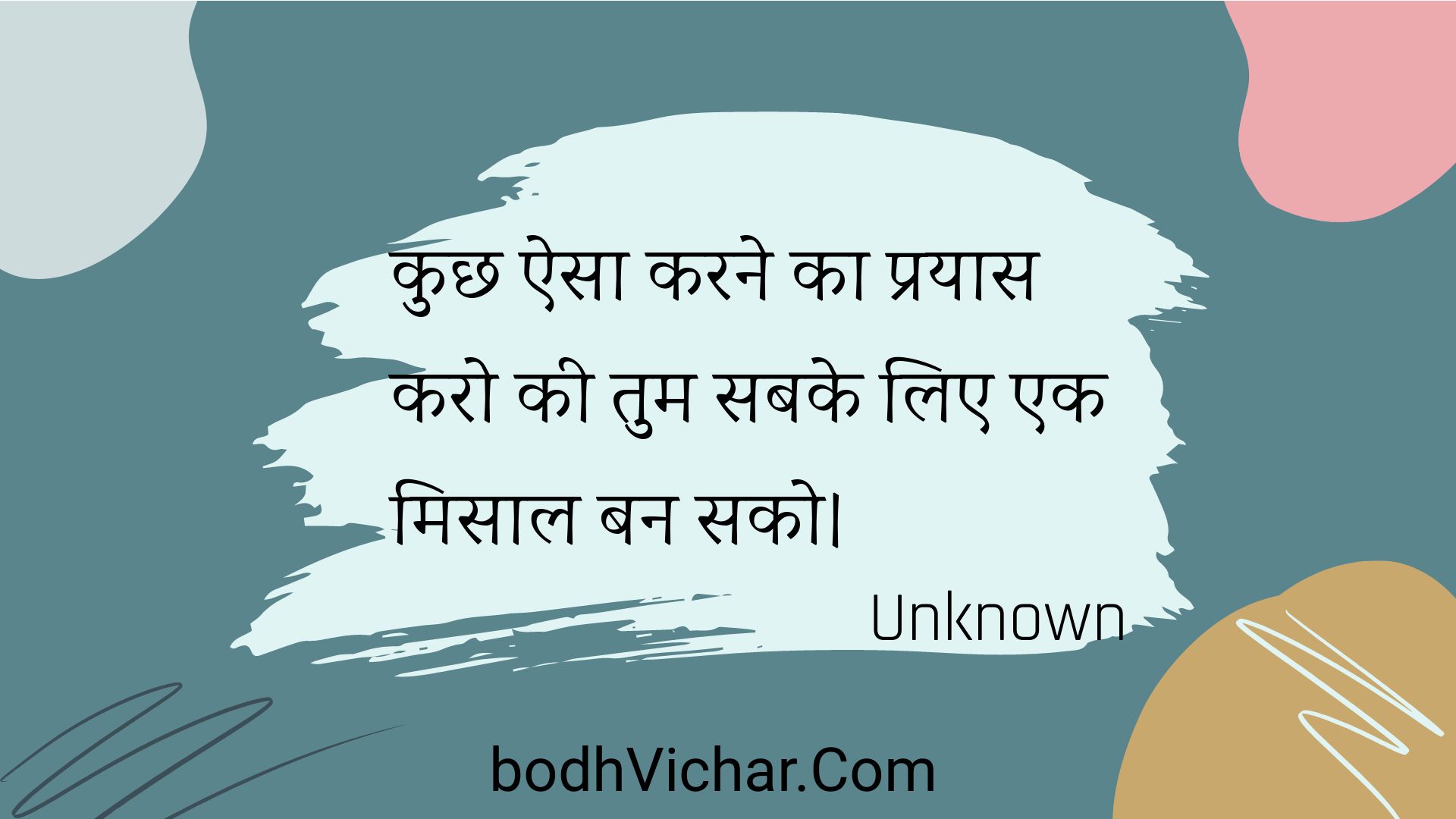 कुछ ऐसा करने का प्रयास करो की तुम सबके लिए एक मिसाल बन सको। : Kuchh aisa karane ka prayaas karo kee tum sabake lie ek misaal ban sako. - Unknown