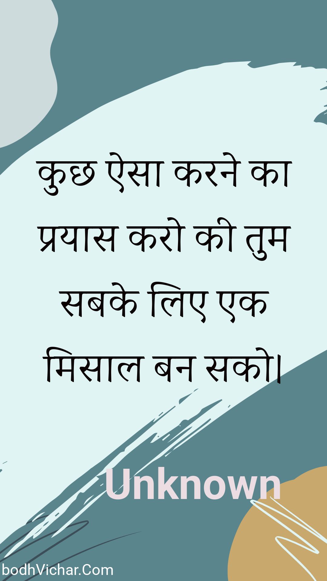 कुछ ऐसा करने का प्रयास करो की तुम सबके लिए एक मिसाल बन सको। : Kuchh aisa karane ka prayaas karo kee tum sabake lie ek misaal ban sako. - Unknown