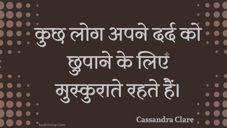 कुछ लोग अपने दर्द को छुपाने के लिए मुस्कुराते रहते हैं। : Kuchh log apane dard ko chhupaane ke lie muskuraate rahate hain. - Unknown