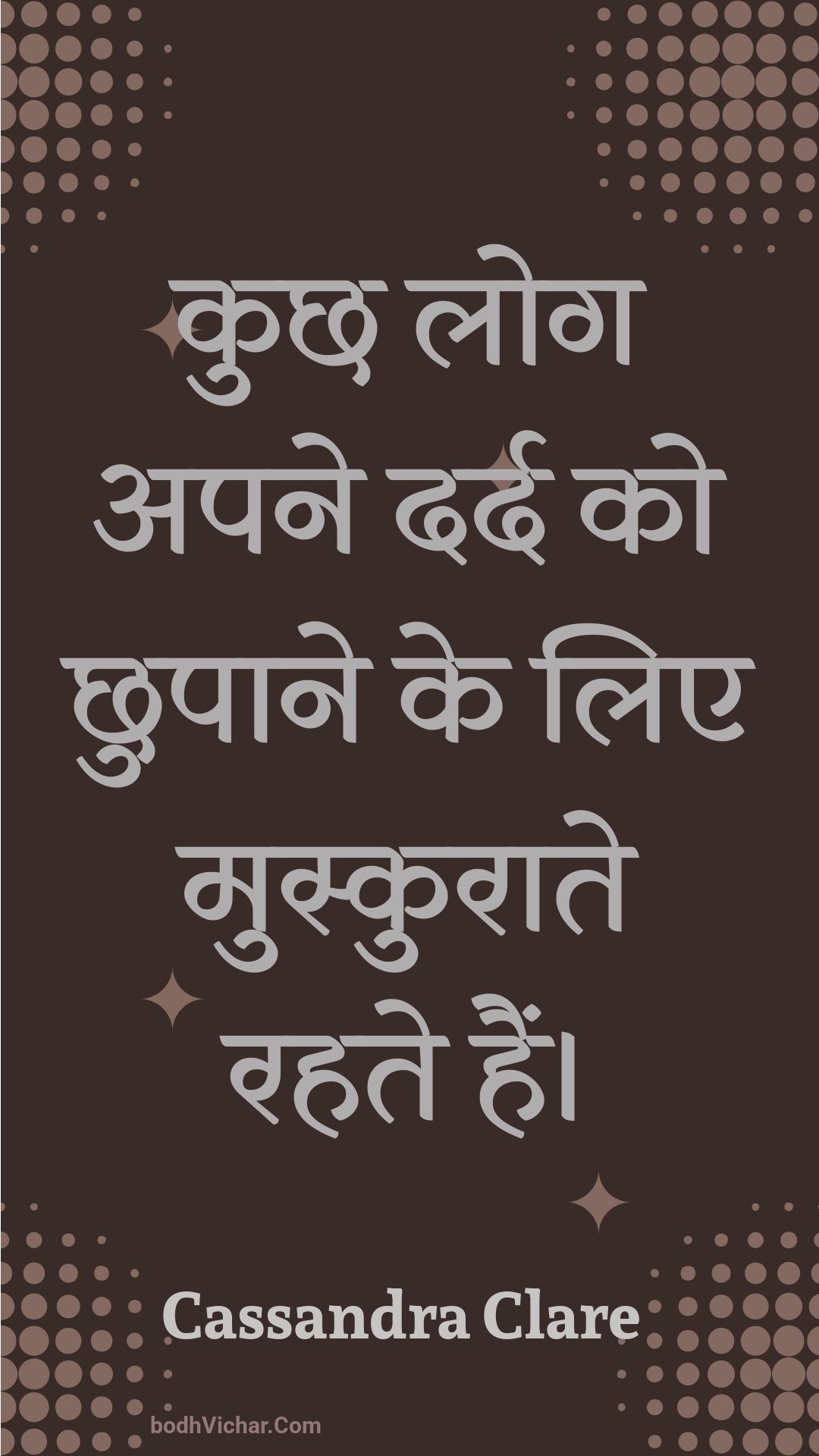 कुछ लोग अपने दर्द को छुपाने के लिए मुस्कुराते रहते हैं। : Kuchh log apane dard ko chhupaane ke lie muskuraate rahate hain. - Unknown