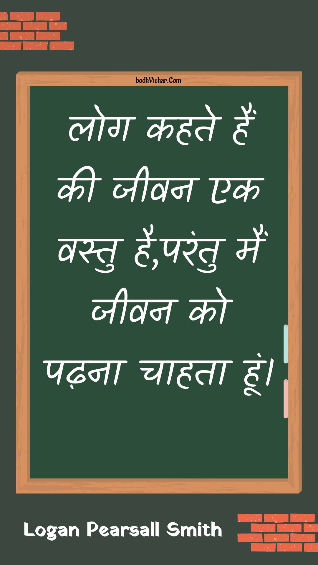 लोग कहते हैं की जीवन एक वस्तु है,परंतु मैं जीवन को पढ़ना चाहता हूं। : Log kahate hain kee jeevan ek vastu hai,parantu main jeevan ko padhana chaahata hoon. - Unknown