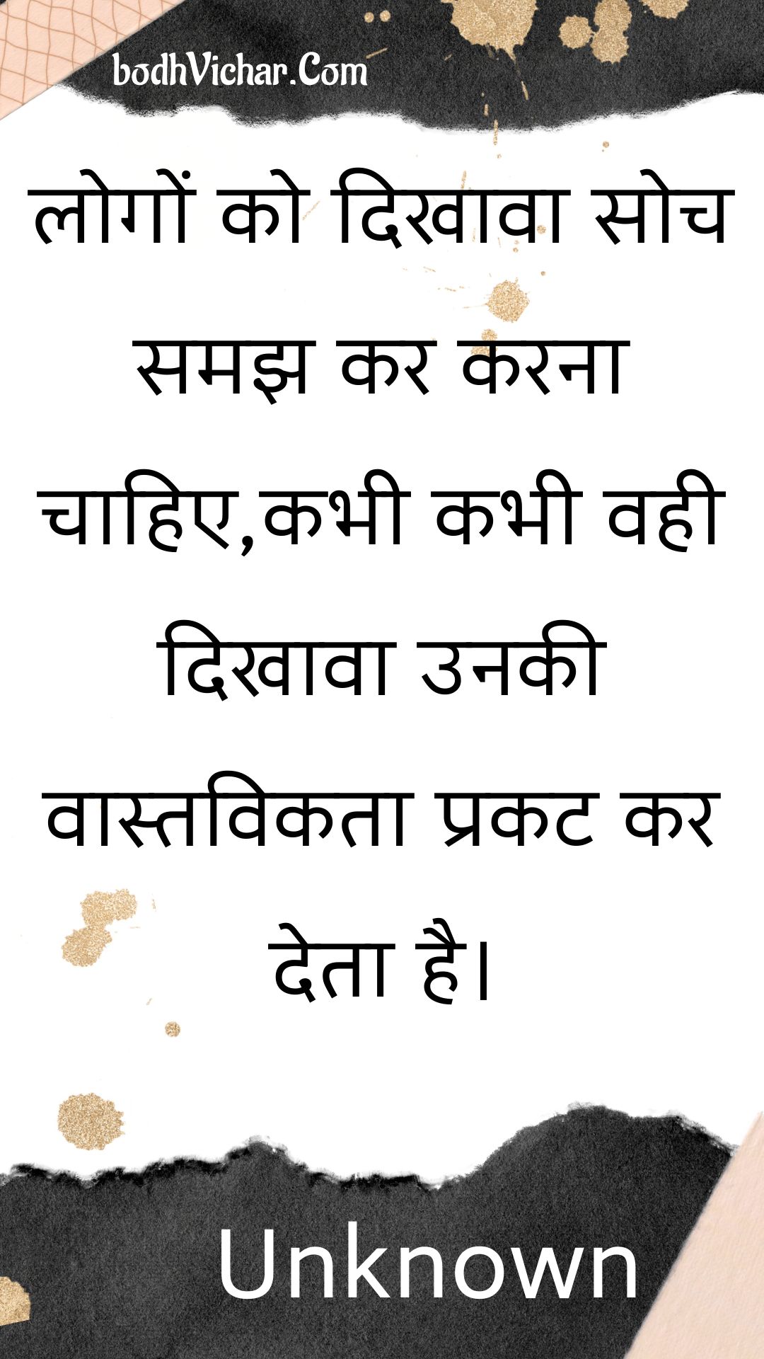 लोगों को दिखावा सोच समझ कर करना चाहिए,कभी कभी वही दिखावा उनकी वास्तविकता प्रकट कर देता है। : Logon ko dikhaava soch samajh kar karana chaahie,kabhee kabhee vahee dikhaava unakee vaastavikata prakat kar deta hai. - Unknown