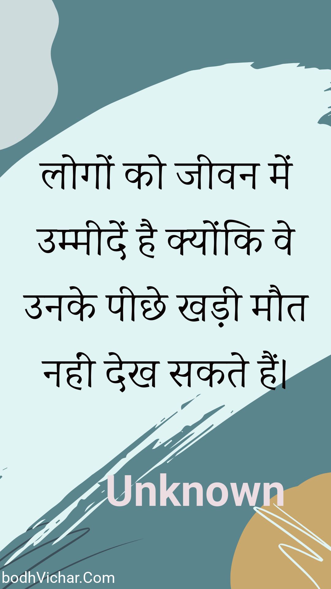 लोगों को जीवन में उम्मीदें  है क्योंकि वे उनके पीछे खड़ी मौत नहीं देख सकते हैं। : Logon ko jeevan mein ummeeden  hai kyonki ve unake peechhe khadee maut nahin dekh sakate hain. - Unknown