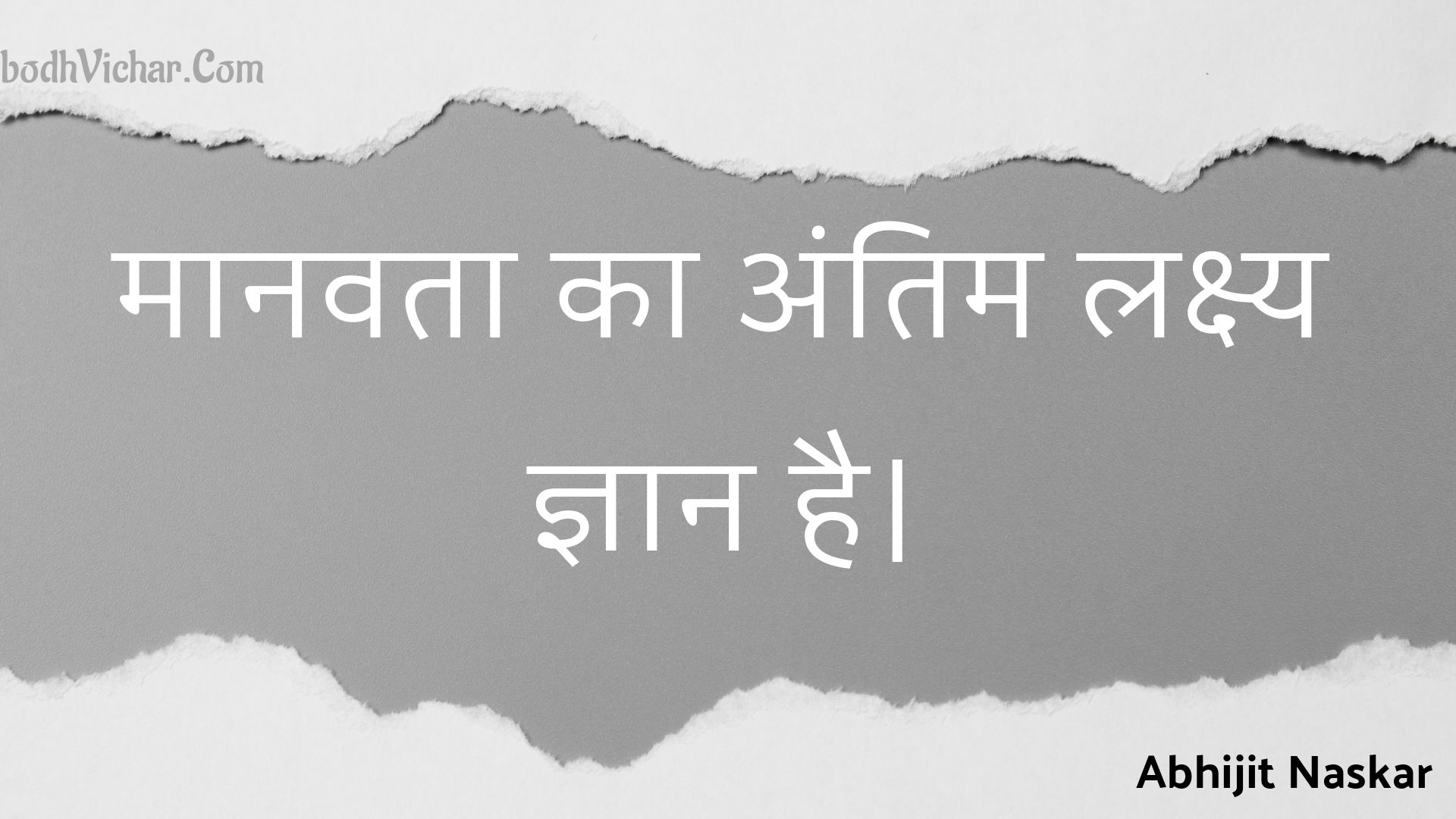 मानवता का अंतिम लक्ष्य ज्ञान है। : Maanavata ka antim lakshy gyaan hai. - Unknown