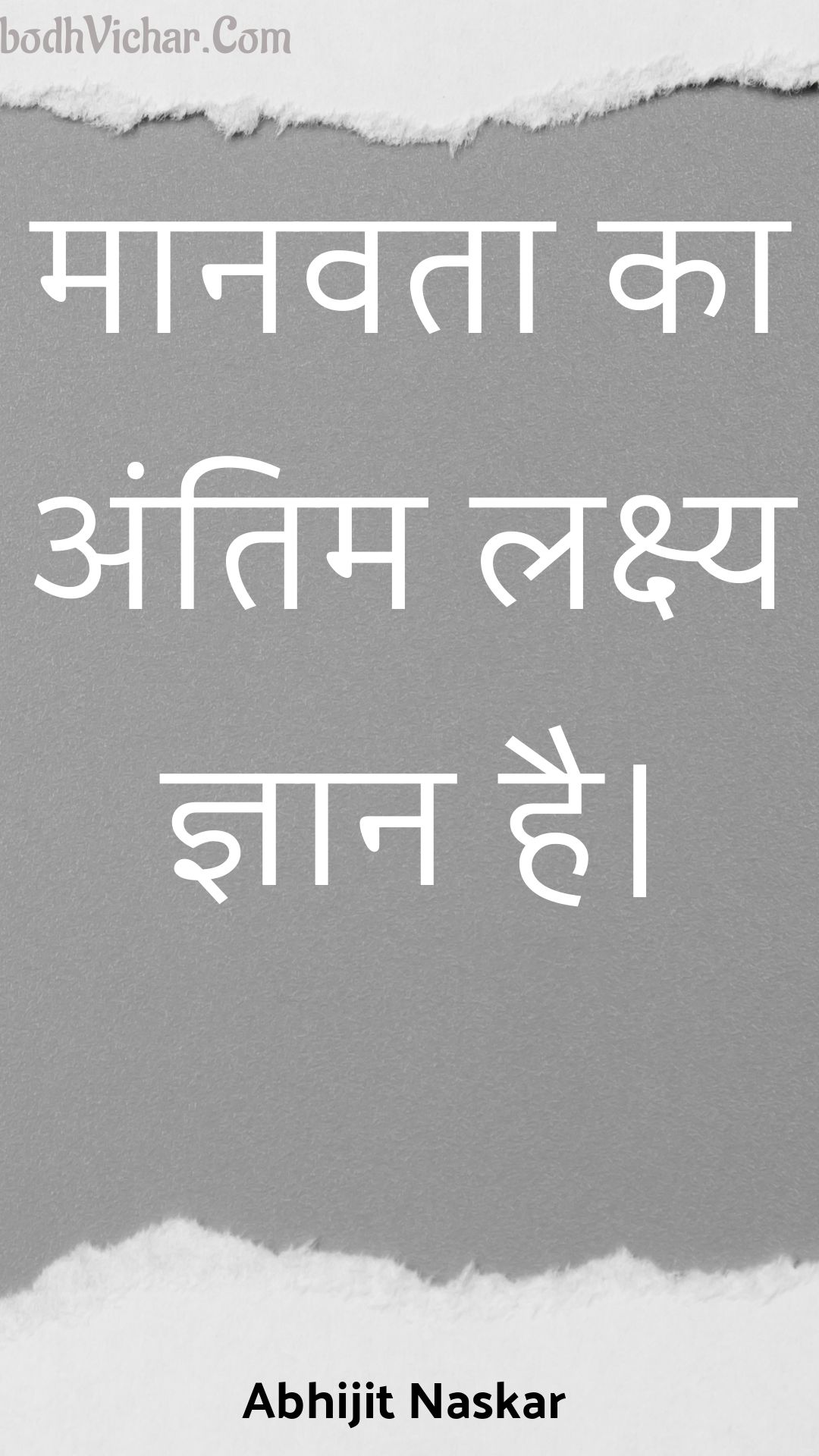 मानवता का अंतिम लक्ष्य ज्ञान है। : Maanavata ka antim lakshy gyaan hai. - Unknown