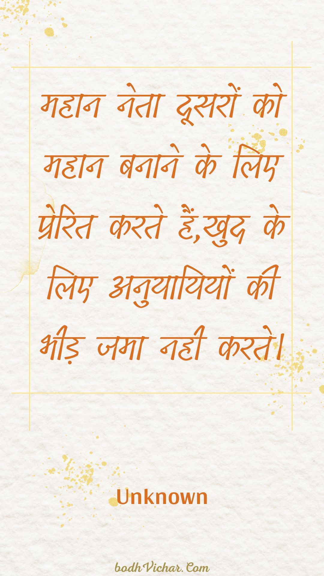 महान नेता दूसरों को महान बनाने के लिए प्रेरित करते हैं,खुद के लिए अनुयायियों की भीड़ जमा नही करते। : Mahaan neta doosaron ko mahaan banaane ke lie prerit karate hain,khud ke lie anuyaayiyon kee bheed jama nahee karate. - Unknown