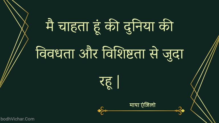 मै चाहता हूं की दुनिया की विवधता और विशिष्टता से जुदा रहू | : Mai chaahata hoon kee duniya kee vividhata aur visheshata se juda rahoo | - माया एंजिलो